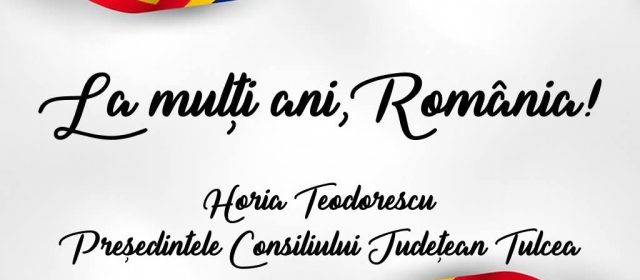 Horia Teodorescu, președintele Consiliului Județean Tulcea: ”   La mulți ani, România, și la mulți ani tuturor românilor!”