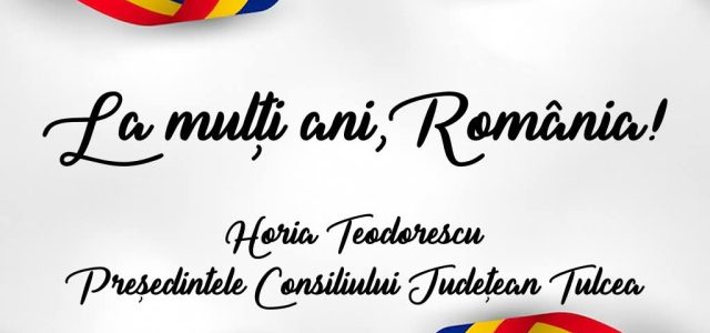 Horia Teodorescu, președintele Consiliului Județean Tulcea: ”   La mulți ani, România, și la mulți ani tuturor românilor!”