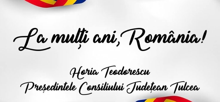 Horia Teodorescu, președintele Consiliului Județean Tulcea: ”   La mulți ani, România, și la mulți ani tuturor românilor!”